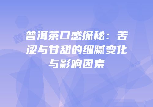 普洱茶口感探秘：苦涩与甘甜的细腻变化与影响因素