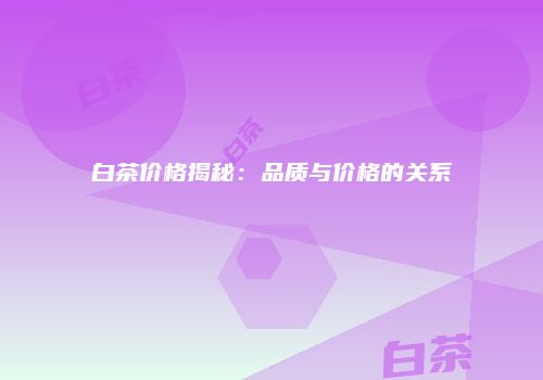 白茶价格揭秘：品质与价格的关系