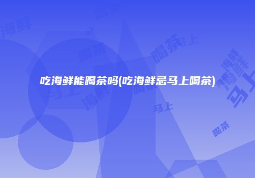 吃海鲜能喝茶吗(吃海鲜忌马上喝茶)
