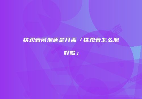 铁观音闷泡还是开盖「铁观音怎么泡好喝」