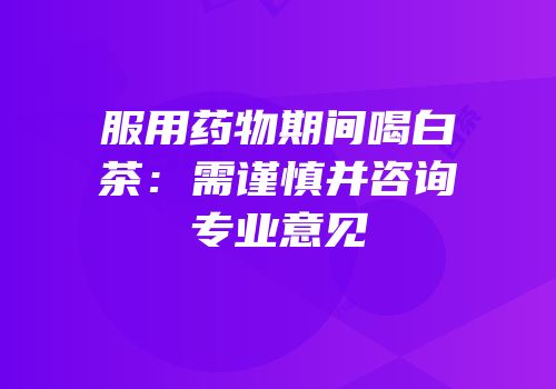 服用药物期间喝白茶：需谨慎并咨询专业意见