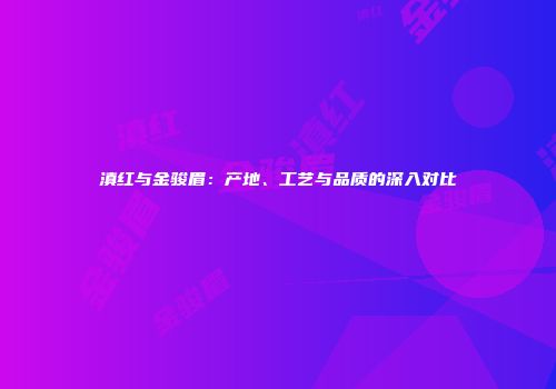 滇红与金骏眉：产地、工艺与品质的深入对比