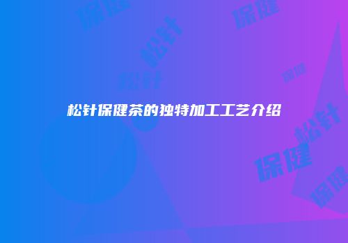 松针保健茶的独特加工工艺介绍