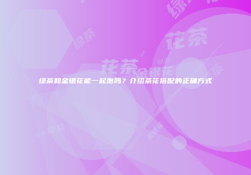 绿茶和金银花能一起泡吗？介绍茶花搭配的正确方式