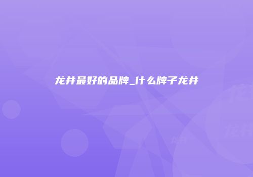 龙井最好的品牌_什么牌子龙井