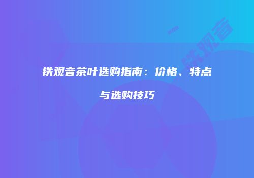 铁观音茶叶选购指南：价格、特点与选购技巧