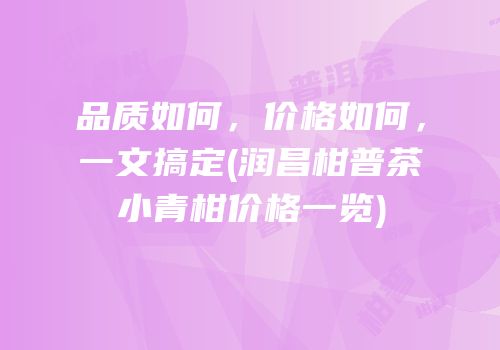 品质如何，价格如何，一文搞定(润昌柑普茶小青柑价格一览)