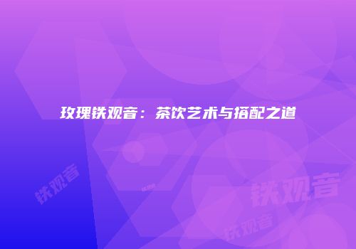 玫瑰铁观音：茶饮艺术与搭配之道