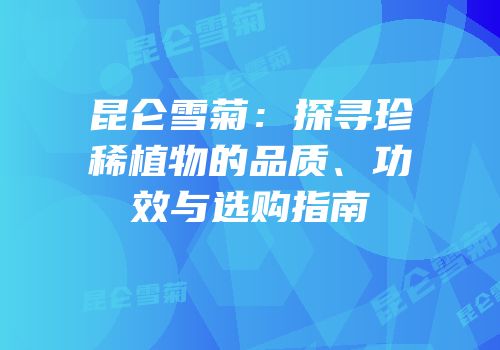 昆仑雪菊：探寻珍稀植物的品质、功效与选购指南