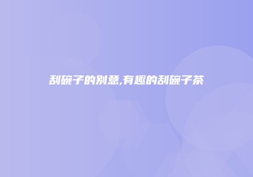 刮碗子的别意,有趣的刮碗子茶