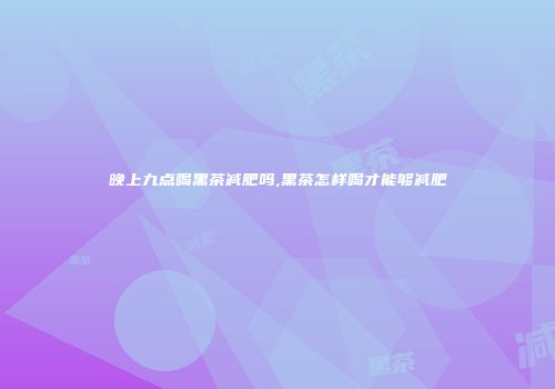 晚上九点喝黑茶减肥吗,黑茶怎样喝才能够减肥