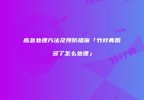 应急处理方法及预防措施「竹叶青喝多了怎么处理」