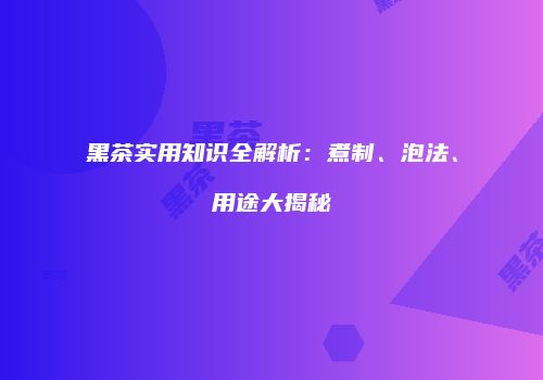 黑茶实用知识全解析：煮制、泡法、用途大揭秘