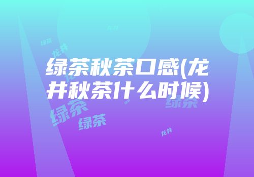 绿茶秋茶口感(龙井秋茶什么时候)