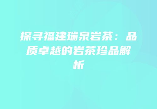 探寻福建瑞泉岩茶：品质卓越的岩茶珍品解析