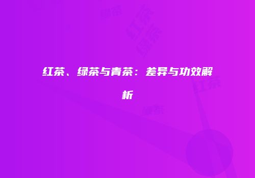 红茶、绿茶与青茶：差异与功效解析