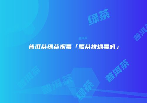 普洱茶绿茶烟毒「喝茶排烟毒吗」