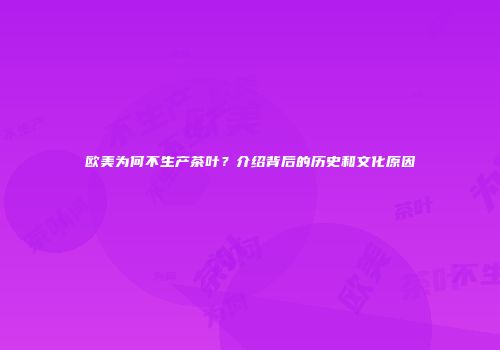 欧美为何不生产茶叶？介绍背后的历史和文化原因