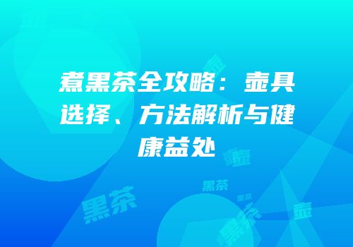 煮黑茶全攻略：壶具选择、方法解析与健康益处
