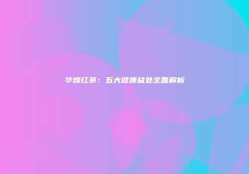 华煌红茶：五大健康益处全面解析