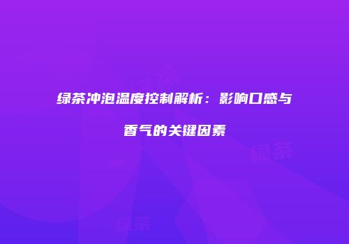 绿茶冲泡温度控制解析：影响口感与香气的关键因素