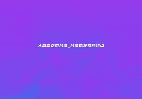 人参乌龙茶台湾_台湾乌龙茶的特点