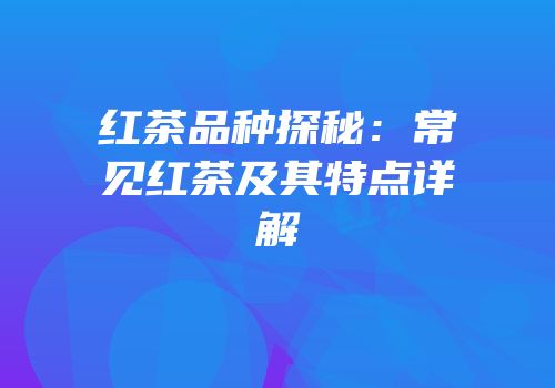 红茶品种探秘：常见红茶及其特点详解