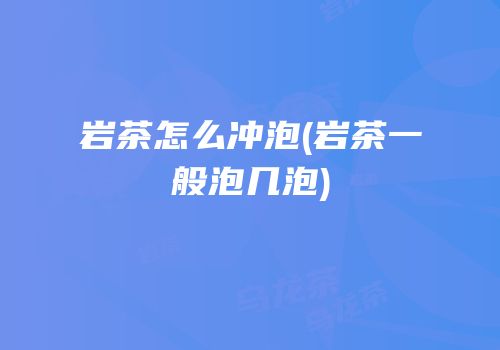 岩茶怎么冲泡(岩茶一般泡几泡)