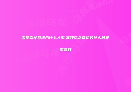 冻顶乌龙茶适合什么人喝,冻顶乌龙茶功效什么时候喝最好