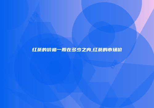 红茶的价格一般在多少之内,红茶的市场价