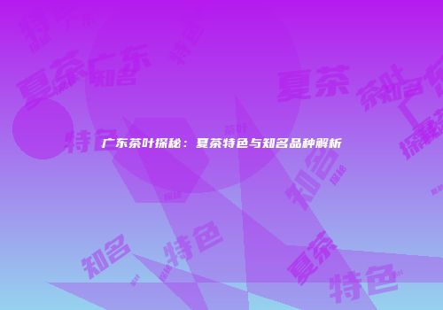 广东茶叶探秘：夏茶特色与知名品种解析