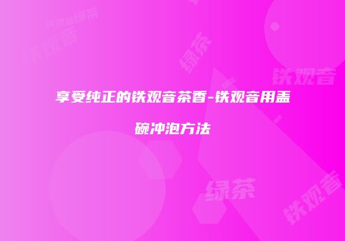 享受纯正的铁观音茶香-铁观音用盖碗冲泡方法