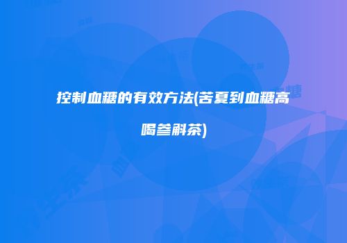 控制血糖的有效方法(苦夏到血糖高喝参斛茶)