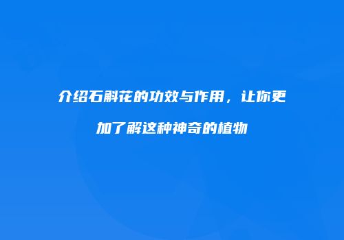 介绍石斛花的功效与作用，让你更加了解这种神奇的植物