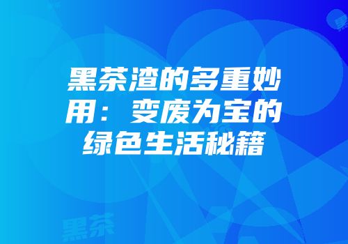 黑茶渣的多重妙用：变废为宝的绿色生活秘籍