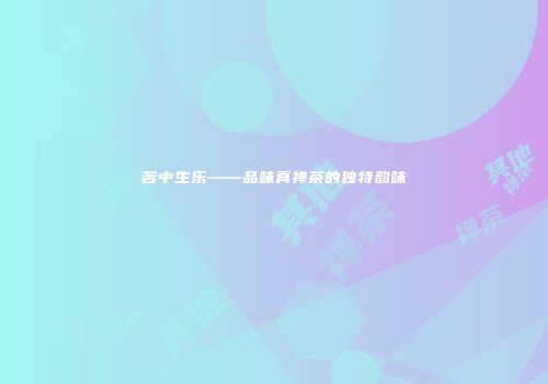 苦中生乐——品味真禅茶的独特韵味