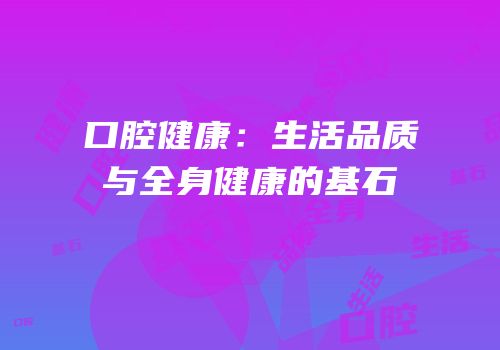 口腔健康：生活品质与全身健康的基石