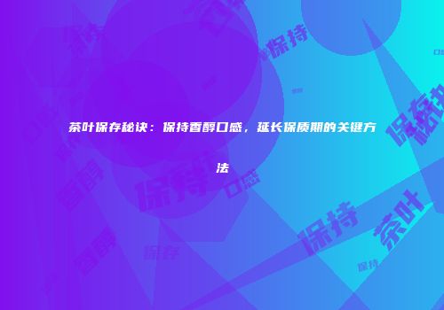 茶叶保存秘诀：保持香醇口感，延长保质期的关键方法