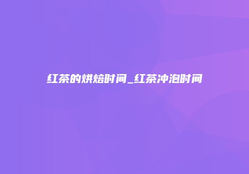 红茶的烘焙时间_红茶冲泡时间
