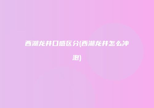 西湖龙井口感区分(西湖龙井怎么冲泡)