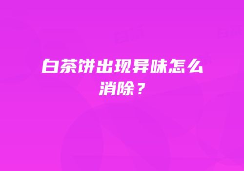 白茶饼出现异味怎么消除？