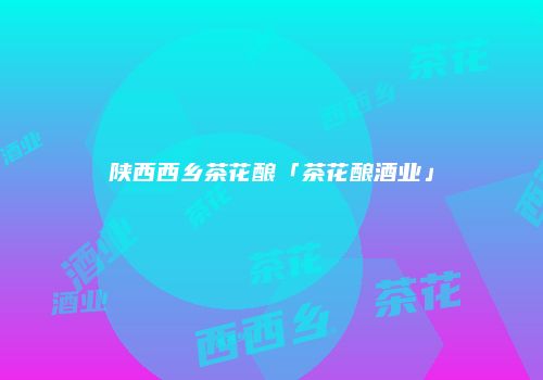 陕西西乡茶花酿「茶花酿酒业」