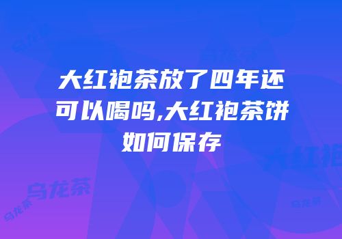 大红袍茶放了四年还可以喝吗,大红袍茶饼如何保存