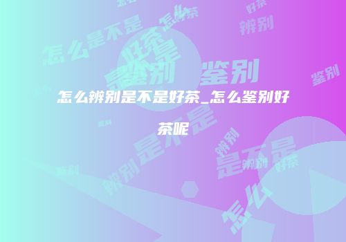 怎么辨别是不是好茶_怎么鉴别好茶呢