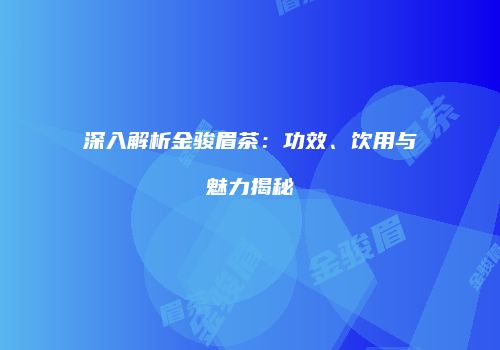 深入解析金骏眉茶：功效、饮用与魅力揭秘