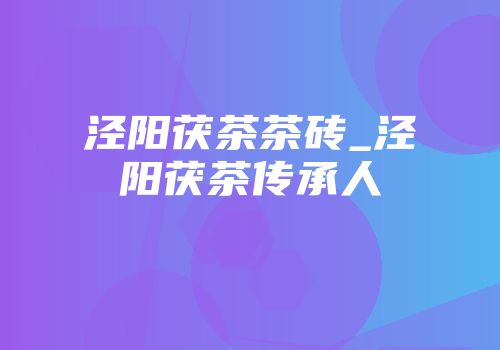 泾阳茯茶茶砖_泾阳茯茶传承人