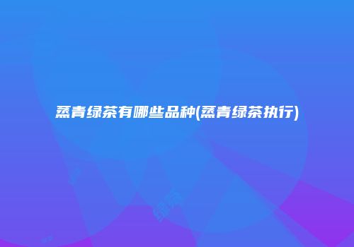 蒸青绿茶有哪些品种(蒸青绿茶执行)