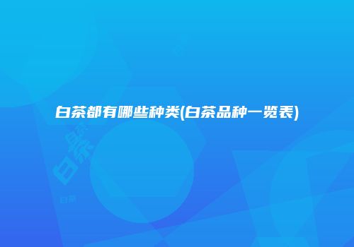 白茶都有哪些种类(白茶品种一览表)