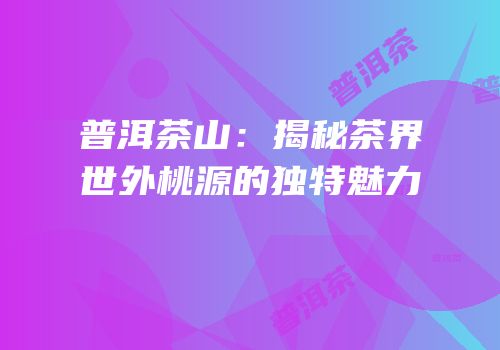 普洱茶山：揭秘茶界世外桃源的独特魅力