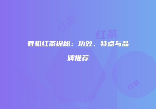 有机红茶探秘：功效、特点与品牌推荐